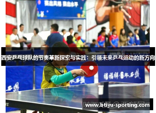 西安乒乓球队的节奏革新探索与实践：引领未来乒乓运动的新方向