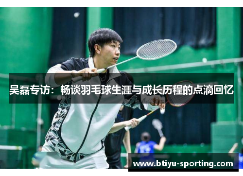 吴磊专访：畅谈羽毛球生涯与成长历程的点滴回忆