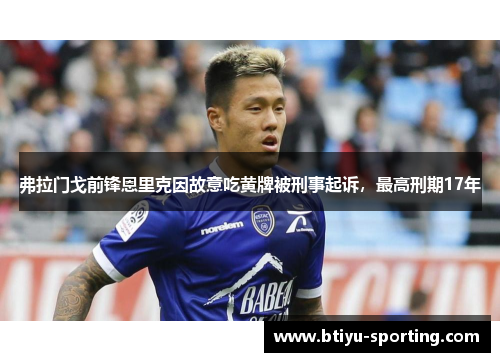 弗拉门戈前锋恩里克因故意吃黄牌被刑事起诉，最高刑期17年