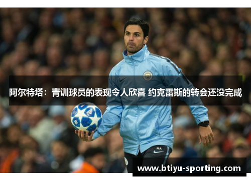 阿尔特塔：青训球员的表现令人欣喜 约克雷斯的转会还没完成