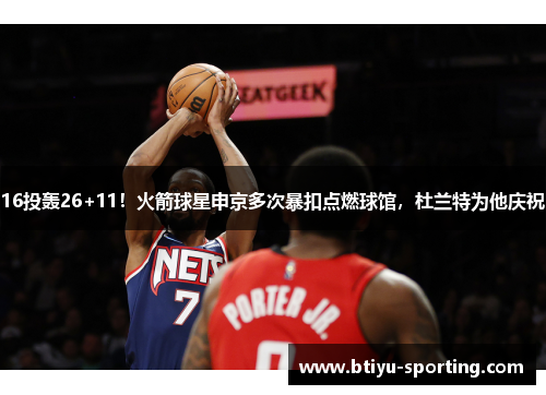 16投轰26+11！火箭球星申京多次暴扣点燃球馆，杜兰特为他庆祝